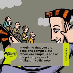 Imagining that you are deep and complex, but others are simple, is one of the primary signs of malignant selfishness.