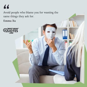 Avoid people who blame you for wanting the same things they ask for.