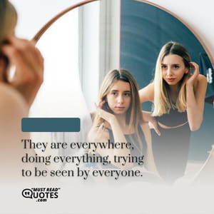 They are everywhere, doing everything, trying to be seen by everyone.