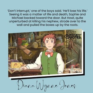 ‘Don’t interrupt,’ one of the boys said. ‘He’ll lose his life.’ Seeing it was a matter of life and death, Sophie and Michael backed toward the door. But Howl, quite unperturbed at killing his nephew, strode over to the wall and pulled the boxes up by the roots.