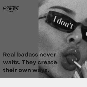 Real badass never waits. They create their own ways.