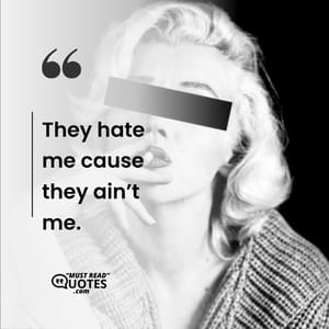 They hate me cause they ain’t me.