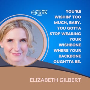 You’re wishin’ too much, baby. You gotta stop wearing your wishbone where your backbone oughtta be.