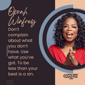 Don’t complain about what you don’t have. Use what you’ve got. To be less than your best is a sin.