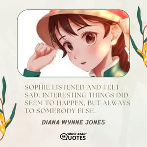 Sophie listened and felt sad. Interesting things did seem to happen, but always to somebody else.
