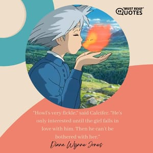 “Howl’s very fickle,” said Calcifer. “He’s only interested until the girl falls in love with him. Then he can’t be bothered with her.”