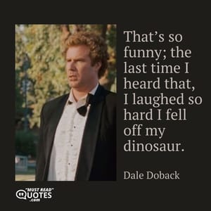 That’s so funny; the last time I heard that, I laughed so hard I fell off my dinosaur.