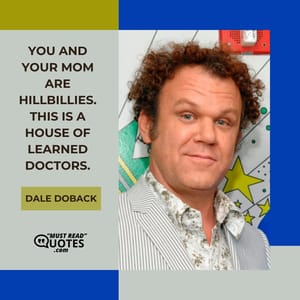 You and your mom are hillbillies. This is a house of learned doctors.