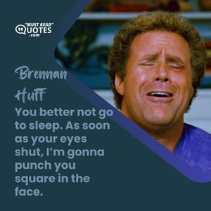 You better not go to sleep. As soon as your eyes shut, I’m gonna punch you square in the face.