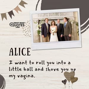I want to roll you into a little ball and shove you up my vagina.