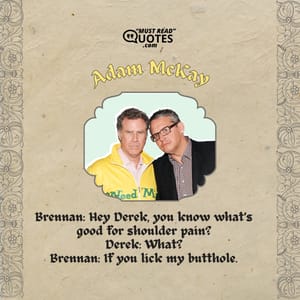 Brennan: Hey Derek, you know what’s good for shoulder pain? Derek: What? Brennan: If you lick my butthole.