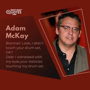 Brennan: Look, I didn’t touch your drum set, OK? Dale: I witnessed with my eyes your testicles touching my drum set.