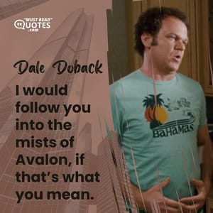I would follow you into the mists of Avalon, if that’s what you mean.