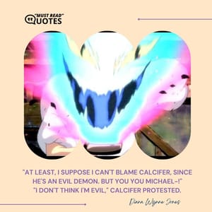"At least, I suppose I can't blame Calcifer, since he's an evil demon. But you you Michael-!" "I don't think I'm evil," Calcifer protested.