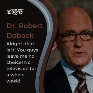 Alright, that is it! You guys leave me no choice! No television for a whole week!