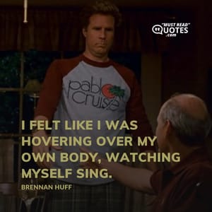 I felt like I was hovering over my own body, watching myself sing.