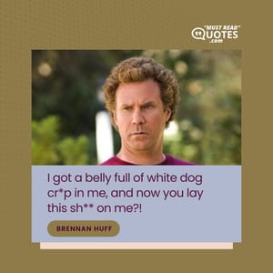 I got a belly full of white dog cr*p in me, and now you lay this sh** on me?!