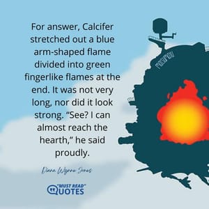 For answer, Calcifer stretched out a blue arm-shaped flame divided into green fingerlike flames at the end. It was not very long, nor did it look strong. “See? I can almost reach the hearth,” he said proudly.