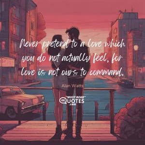 Never pretend to a love which you do not actually feel, for love is not ours to command.