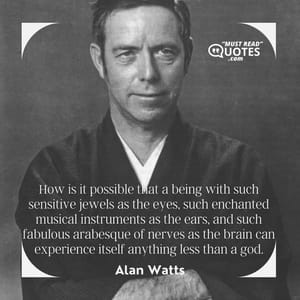 How is it possible that a being with such sensitive jewels as the eyes, such enchanted musical instruments as the ears, and such fabulous arabesque of nerves as the brain can experience itself anything less than a god.