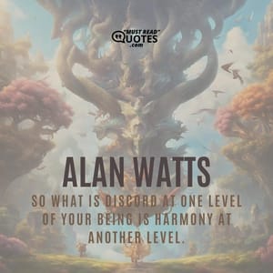 So what is discord at one level of your being is harmony at another level.