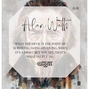 What the devil is the point of surviving, going on living, when it's a drag? But you see, that's what people do.
