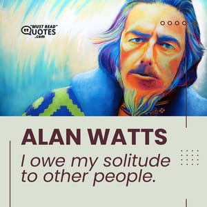 I owe my solitude to other people.