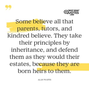 Some believe all that parents, tutors, and kindred believe. They take their principles by inheritance, and defend them as they would their estates, because they are born heirs to them.