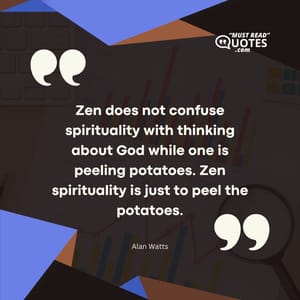 Zen does not confuse spirituality with thinking about God while one is peeling potatoes. Zen spirituality is just to peel the potatoes.