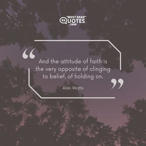 And the attitude of faith is the very opposite of clinging to belief, of holding on.