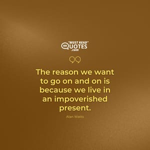 The reason we want to go on and on is because we live in an impoverished present.