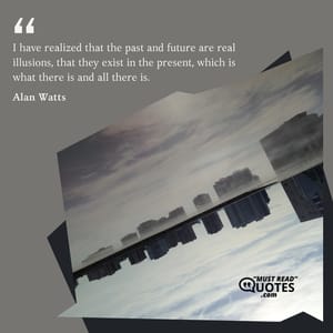 I have realized that the past and future are real illusions, that they exist in the present, which is what there is and all there is.