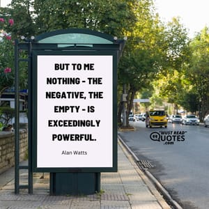 But to me nothing - the negative, the empty - is exceedingly powerful.