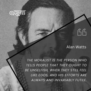 The moralist is the person who tells people that they ought to be unselfish, when they still feel like egos, and his efforts are always and invariably futile.