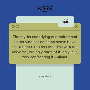 The myths underlying our culture and underlying our common sense have not taught us to feel identical with the universe, but only parts of it, only in it, only confronting it - aliens.