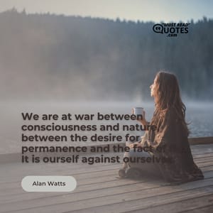 We are at war between consciousness and nature, between the desire for permanence and the fact of flux. It is ourself against ourselves.