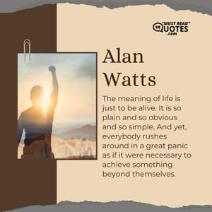 The meaning of life is just to be alive. It is so plain and so obvious and so simple. And yet, everybody rushes around in a great panic as if it were necessary to achieve something beyond themselves.
