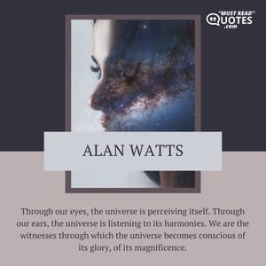 Through our eyes, the universe is perceiving itself. Through our ears, the universe is listening to its harmonies. We are the witnesses through which the universe becomes conscious of its glory, of its magnificence.