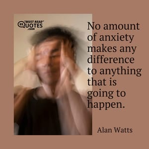 No amount of anxiety makes any difference to anything that is going to happen.