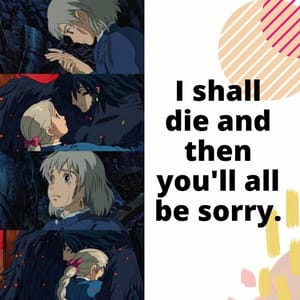 I shall die and then you'll all be sorry.