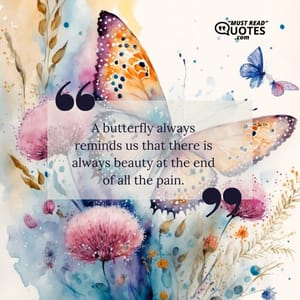 A butterfly always reminds us that there is always beauty at the end of all the pain.