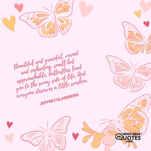 Beautiful and graceful, varied and enchanting, small but approachable, butterflies lead you to the sunny side of life. And everyone deserves a little sunshine.