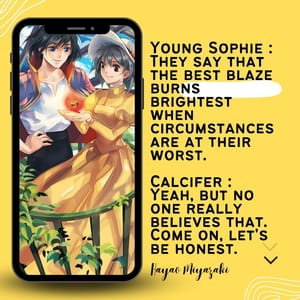Young Sophie : They say that the best blaze burns brightest when circumstances are at their worst. Calcifer : Yeah, but no one really believes that. Come on, let's be honest.