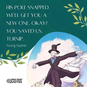 His pole snapped. We'll get you a new one, okay? You saved us, Turnip.
