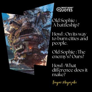 Old Sophie : A battleship? Howl : On its way to burn cities and people. Old Sophie : The enemy's? Ours? Howl : What difference does it make?
