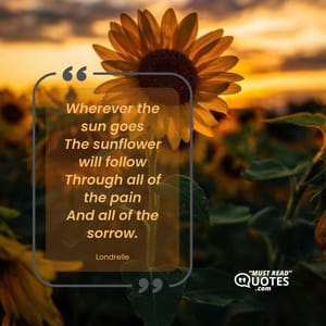 Wherever the sun goes The sunflower will follow Through all of the pain And all of the sorrow.