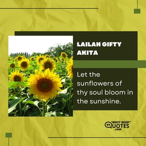 Let the sunflowers of thy soul bloom in the sunshine.