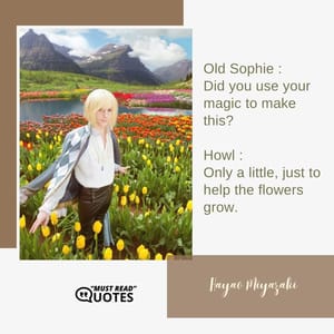 Old Sophie : Did you use your magic to make this? Howl : Only a little, just to help the flowers grow.