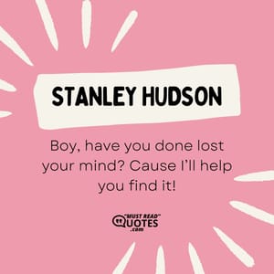 Boy, have you done lost your mind? Cause I’ll help you find it!