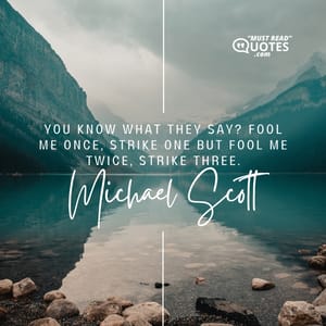 You know what they say? Fool me once, strike one but fool me twice, strike three.